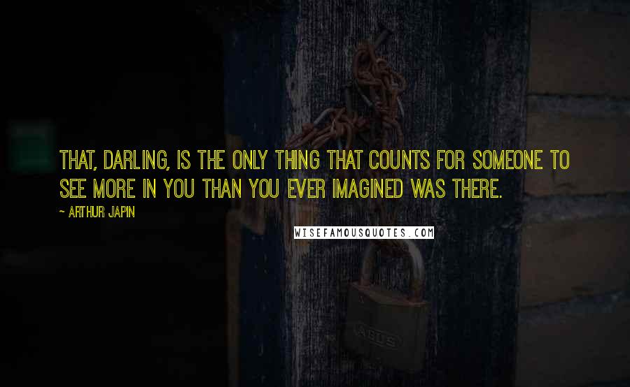 Arthur Japin Quotes: That, darling, is the only thing that counts for someone to see more in you than you ever imagined was there.