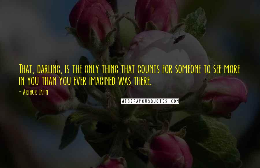 Arthur Japin Quotes: That, darling, is the only thing that counts for someone to see more in you than you ever imagined was there.