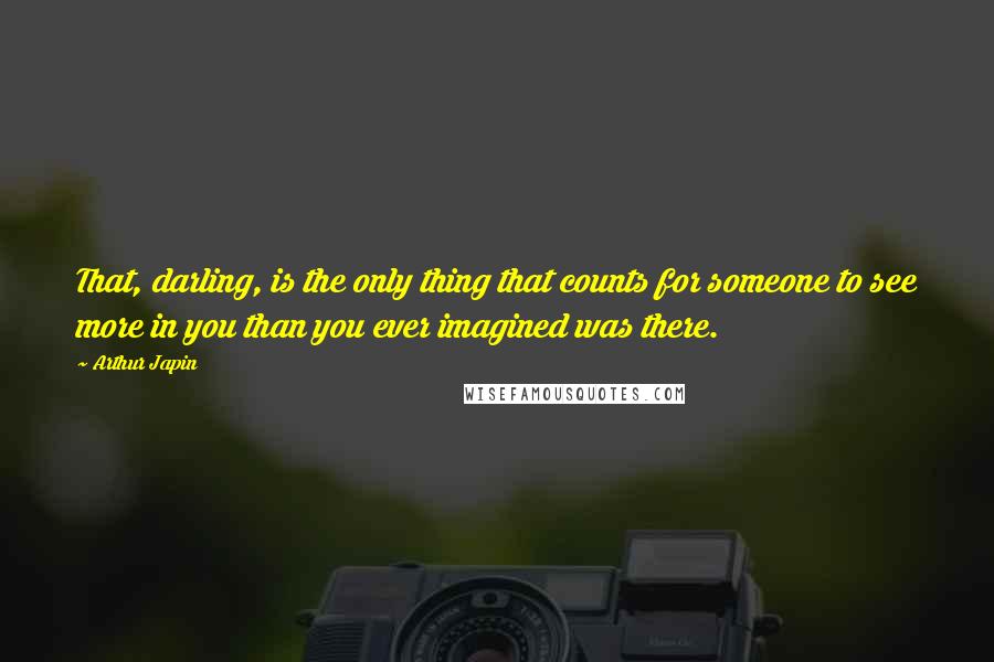 Arthur Japin Quotes: That, darling, is the only thing that counts for someone to see more in you than you ever imagined was there.