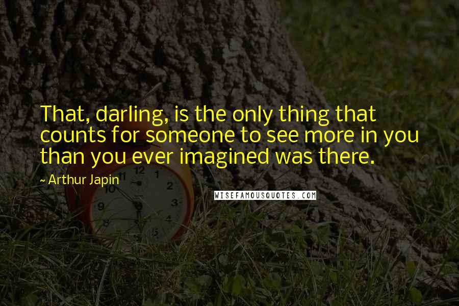 Arthur Japin Quotes: That, darling, is the only thing that counts for someone to see more in you than you ever imagined was there.