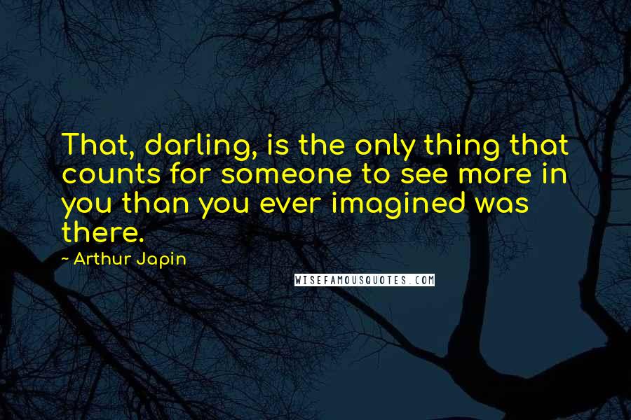 Arthur Japin Quotes: That, darling, is the only thing that counts for someone to see more in you than you ever imagined was there.