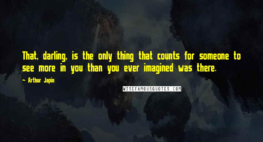 Arthur Japin Quotes: That, darling, is the only thing that counts for someone to see more in you than you ever imagined was there.