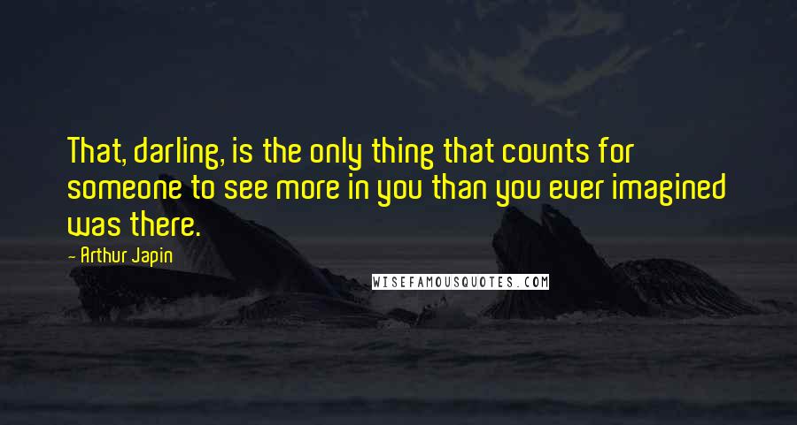 Arthur Japin Quotes: That, darling, is the only thing that counts for someone to see more in you than you ever imagined was there.