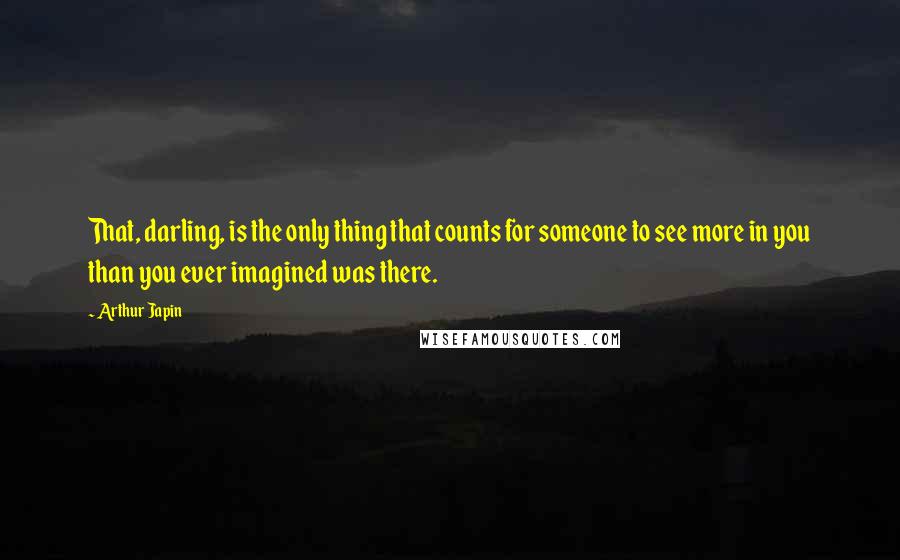 Arthur Japin Quotes: That, darling, is the only thing that counts for someone to see more in you than you ever imagined was there.