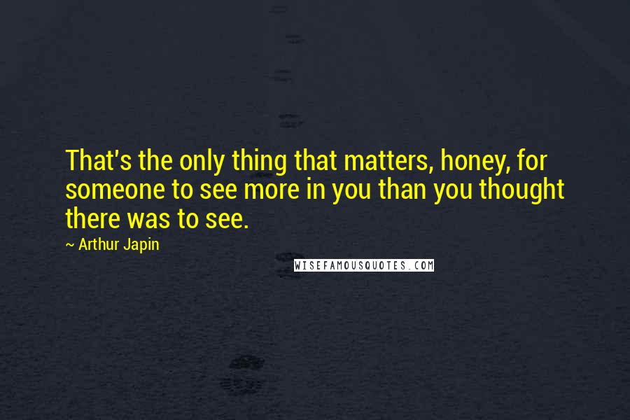 Arthur Japin Quotes: That's the only thing that matters, honey, for someone to see more in you than you thought there was to see.