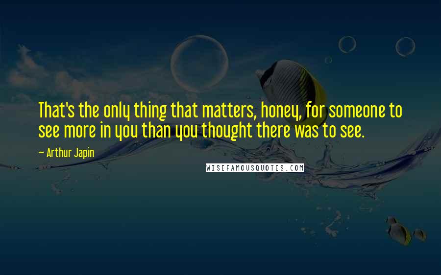 Arthur Japin Quotes: That's the only thing that matters, honey, for someone to see more in you than you thought there was to see.