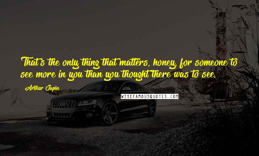 Arthur Japin Quotes: That's the only thing that matters, honey, for someone to see more in you than you thought there was to see.