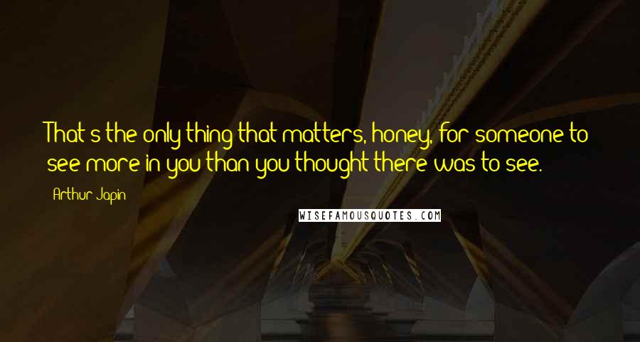 Arthur Japin Quotes: That's the only thing that matters, honey, for someone to see more in you than you thought there was to see.