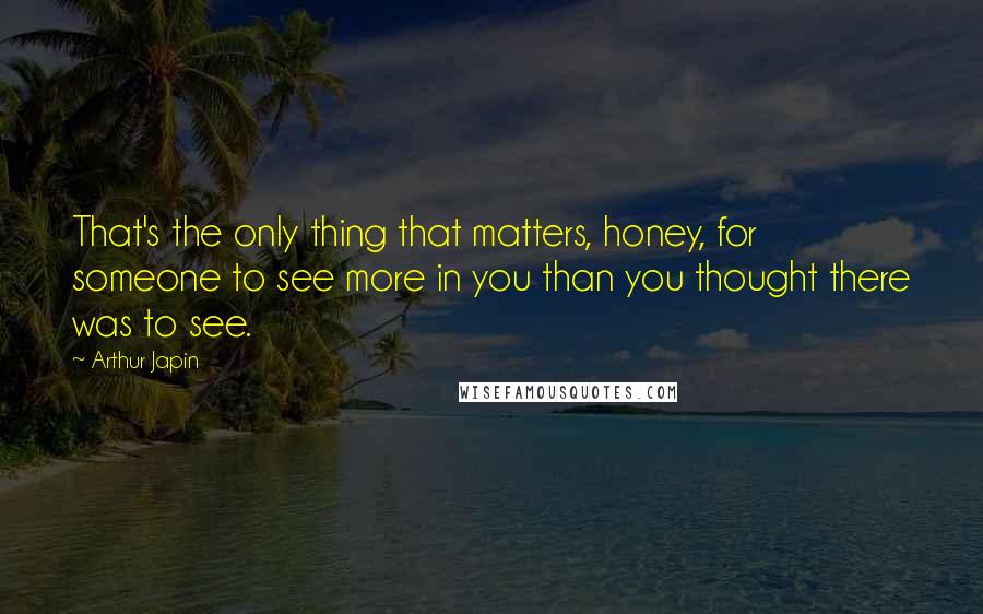 Arthur Japin Quotes: That's the only thing that matters, honey, for someone to see more in you than you thought there was to see.