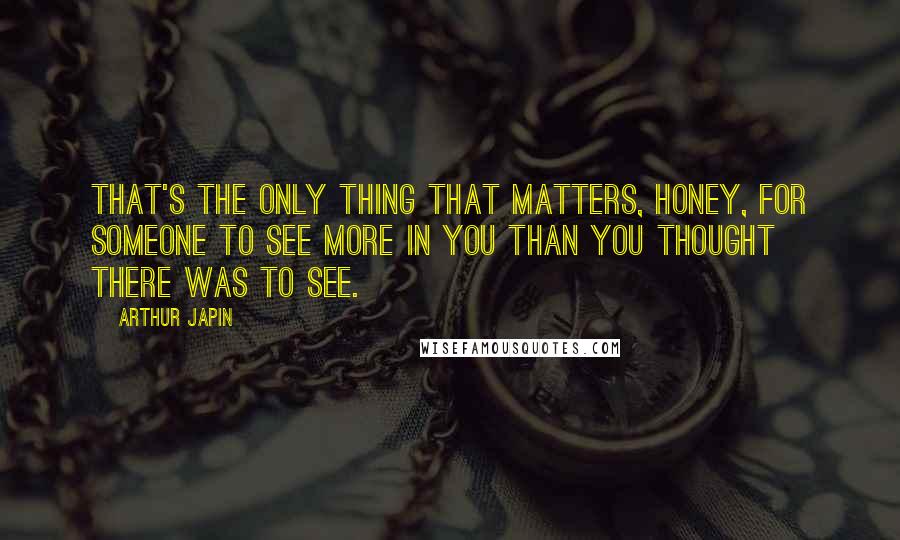 Arthur Japin Quotes: That's the only thing that matters, honey, for someone to see more in you than you thought there was to see.