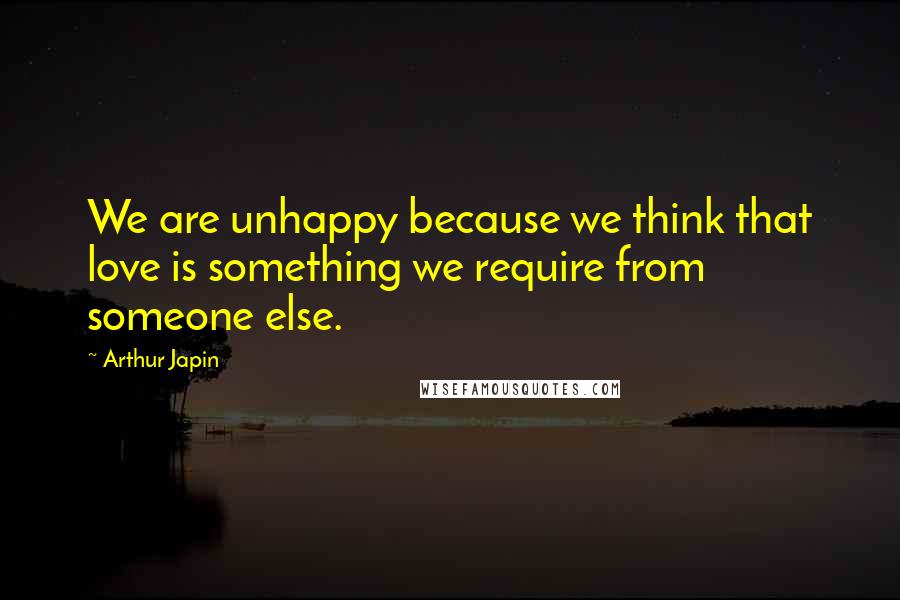 Arthur Japin Quotes: We are unhappy because we think that love is something we require from someone else.