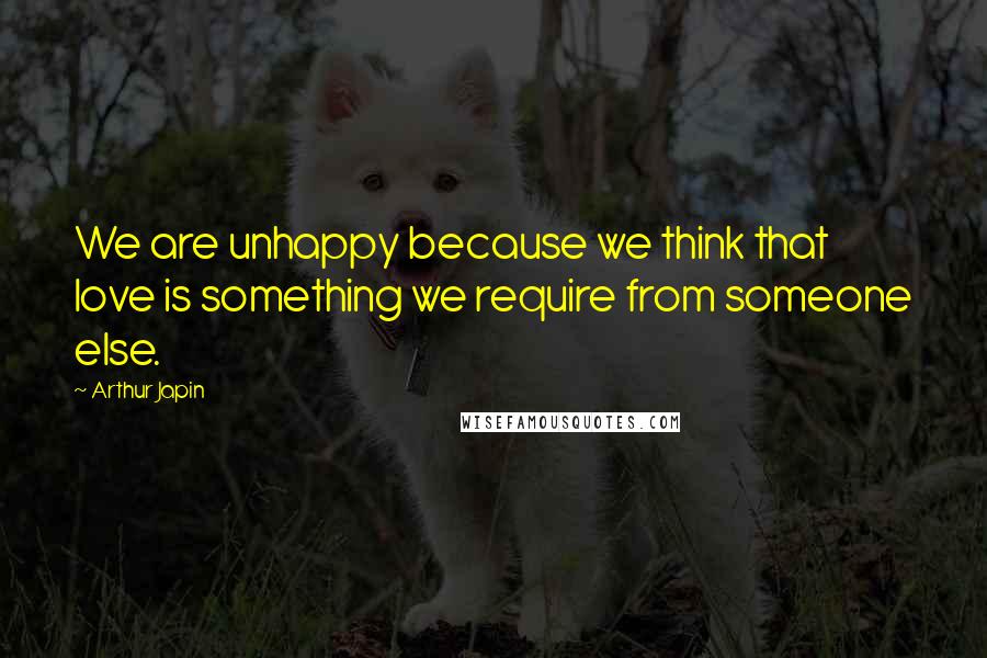 Arthur Japin Quotes: We are unhappy because we think that love is something we require from someone else.