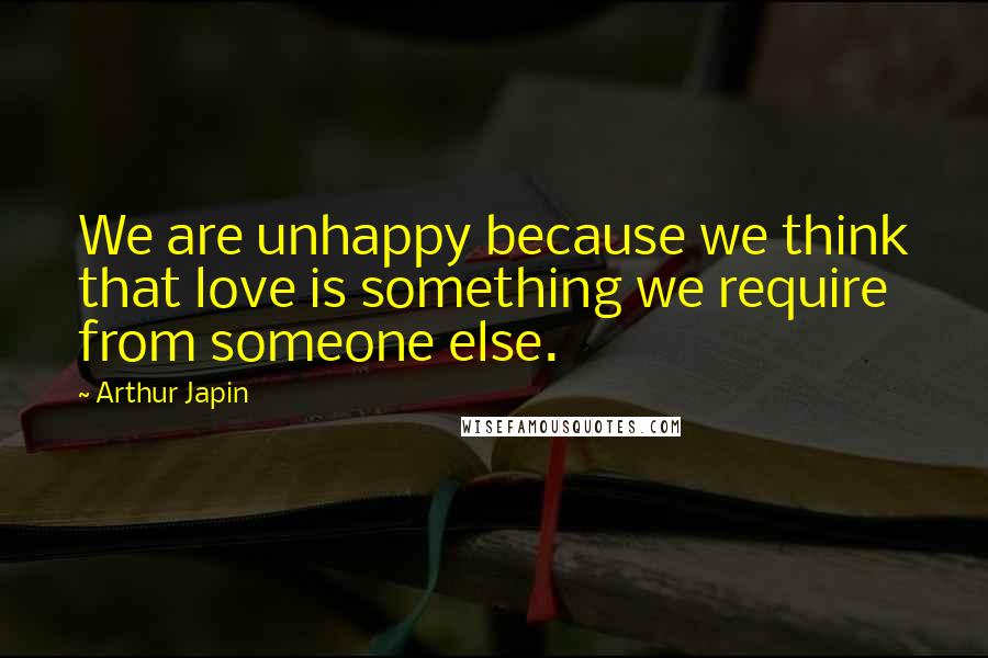 Arthur Japin Quotes: We are unhappy because we think that love is something we require from someone else.