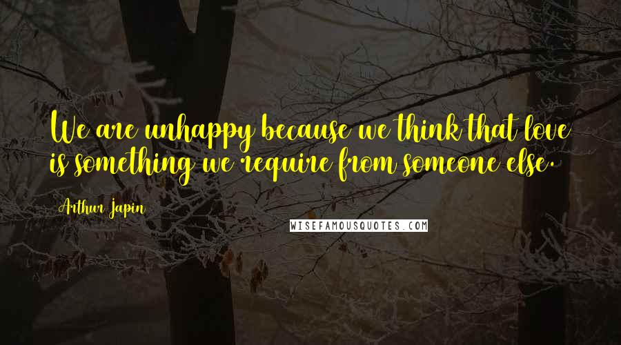 Arthur Japin Quotes: We are unhappy because we think that love is something we require from someone else.