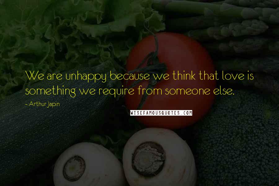 Arthur Japin Quotes: We are unhappy because we think that love is something we require from someone else.