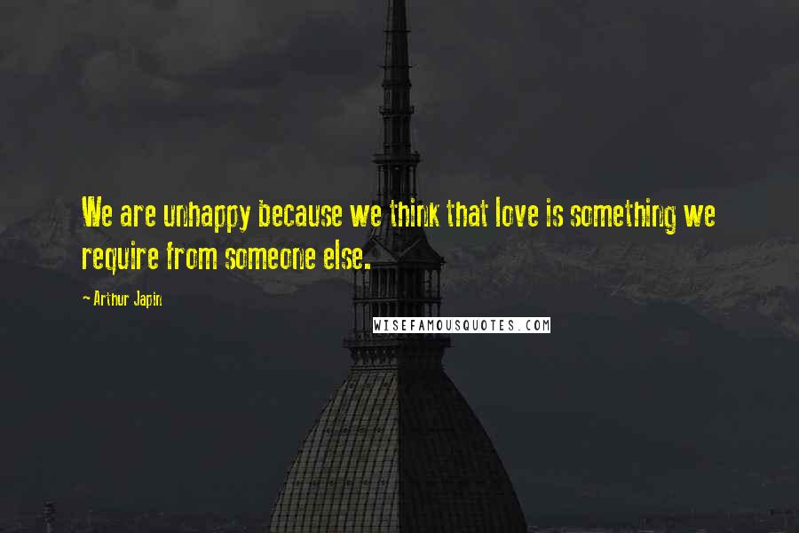 Arthur Japin Quotes: We are unhappy because we think that love is something we require from someone else.