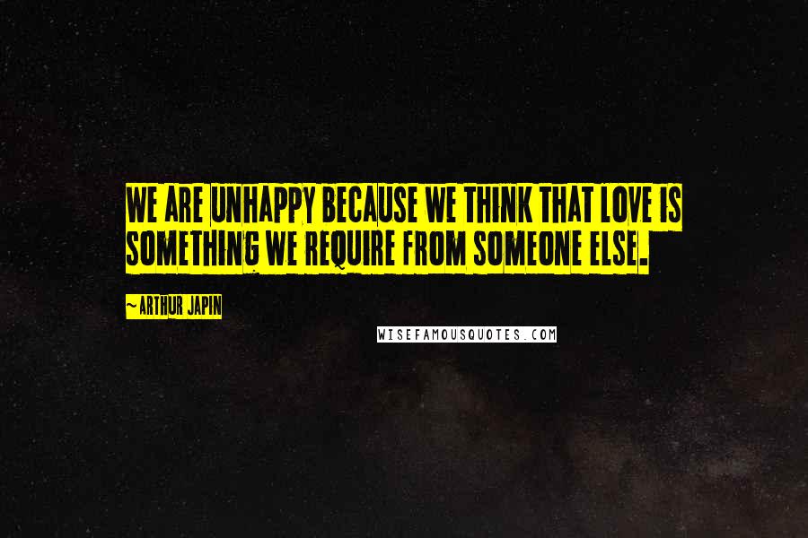 Arthur Japin Quotes: We are unhappy because we think that love is something we require from someone else.