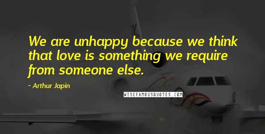 Arthur Japin Quotes: We are unhappy because we think that love is something we require from someone else.