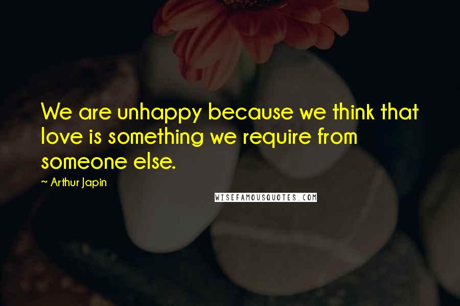 Arthur Japin Quotes: We are unhappy because we think that love is something we require from someone else.