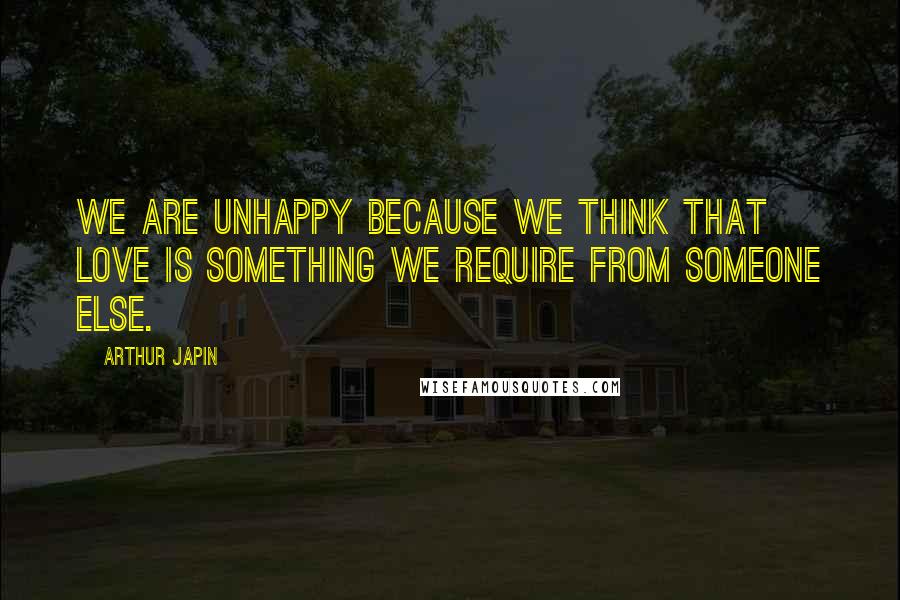 Arthur Japin Quotes: We are unhappy because we think that love is something we require from someone else.