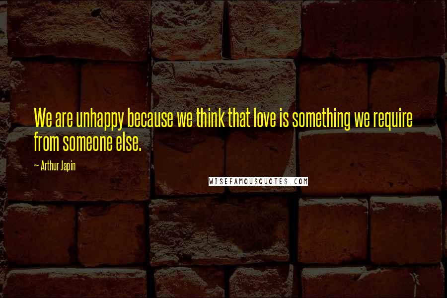 Arthur Japin Quotes: We are unhappy because we think that love is something we require from someone else.