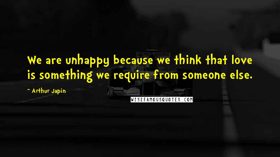 Arthur Japin Quotes: We are unhappy because we think that love is something we require from someone else.