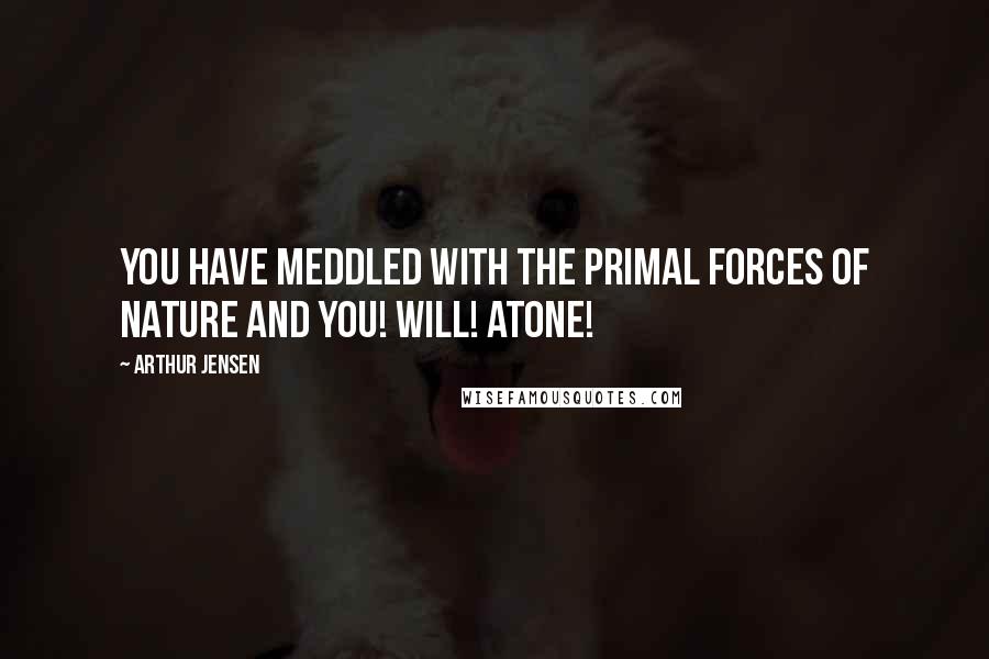 Arthur Jensen Quotes: YOU have meddled with the primal forces of nature and YOU! WILL! ATONE!