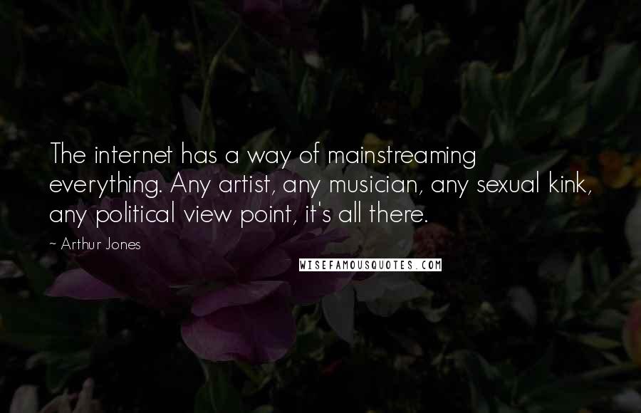Arthur Jones Quotes: The internet has a way of mainstreaming everything. Any artist, any musician, any sexual kink, any political view point, it's all there.