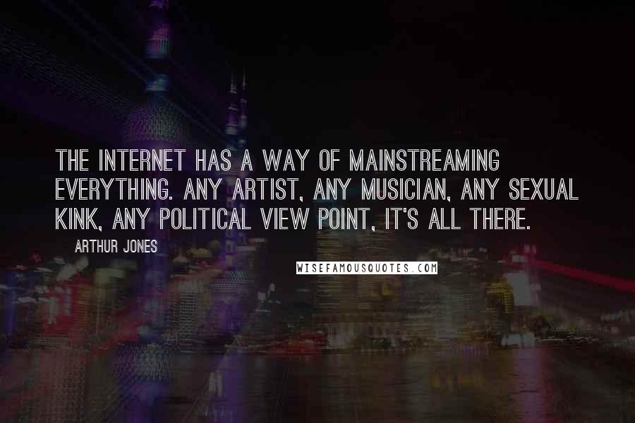 Arthur Jones Quotes: The internet has a way of mainstreaming everything. Any artist, any musician, any sexual kink, any political view point, it's all there.