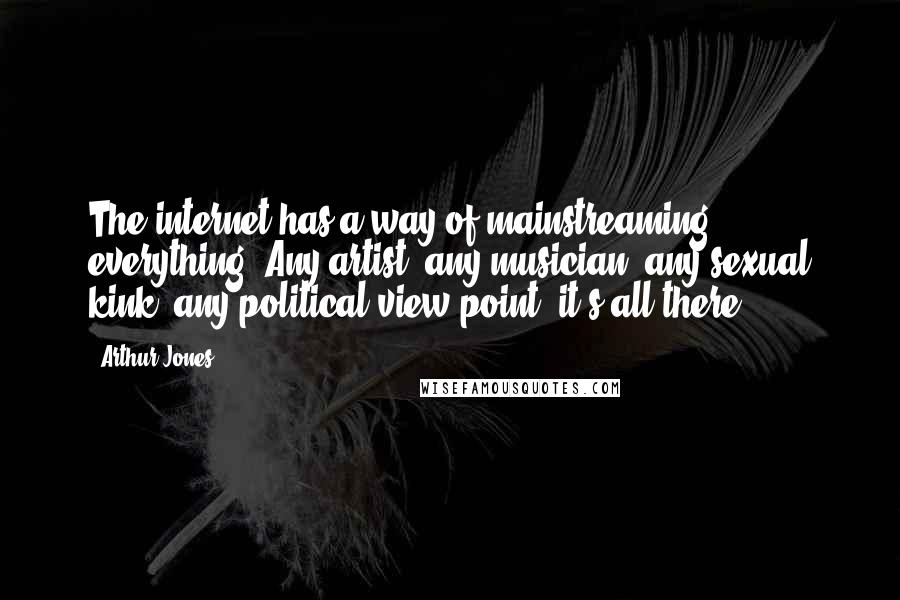 Arthur Jones Quotes: The internet has a way of mainstreaming everything. Any artist, any musician, any sexual kink, any political view point, it's all there.