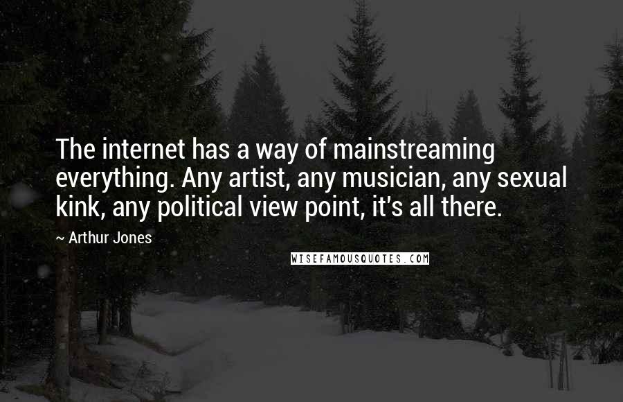 Arthur Jones Quotes: The internet has a way of mainstreaming everything. Any artist, any musician, any sexual kink, any political view point, it's all there.