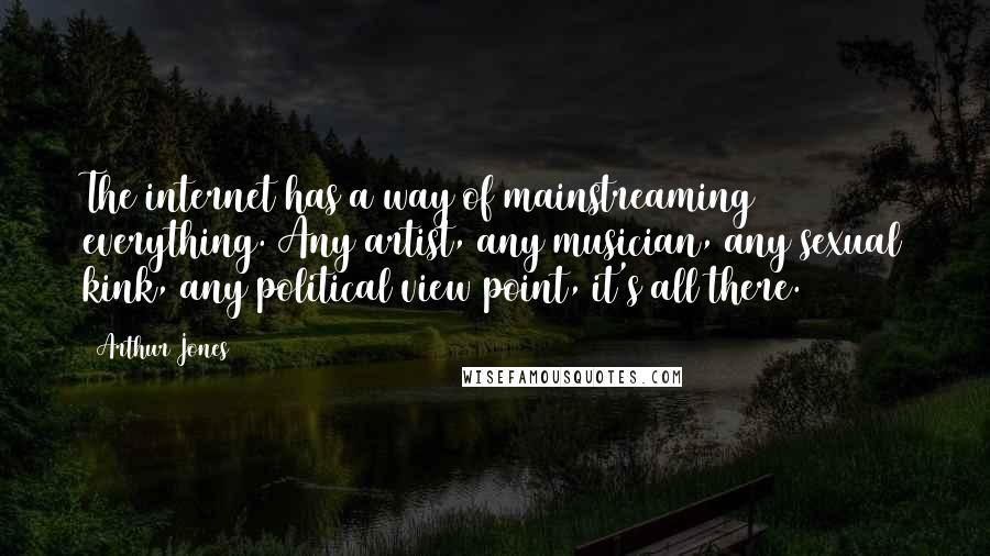 Arthur Jones Quotes: The internet has a way of mainstreaming everything. Any artist, any musician, any sexual kink, any political view point, it's all there.