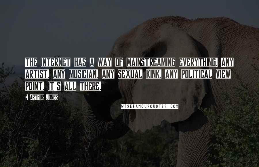 Arthur Jones Quotes: The internet has a way of mainstreaming everything. Any artist, any musician, any sexual kink, any political view point, it's all there.