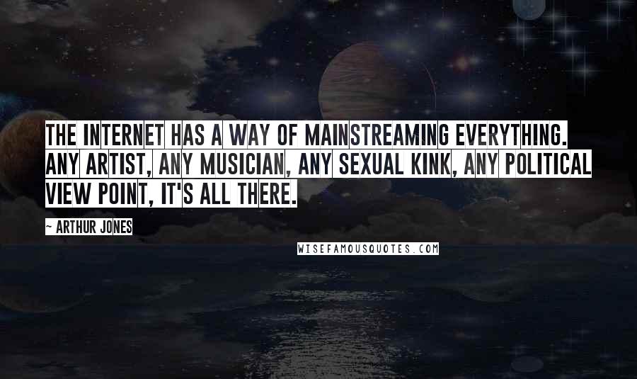 Arthur Jones Quotes: The internet has a way of mainstreaming everything. Any artist, any musician, any sexual kink, any political view point, it's all there.