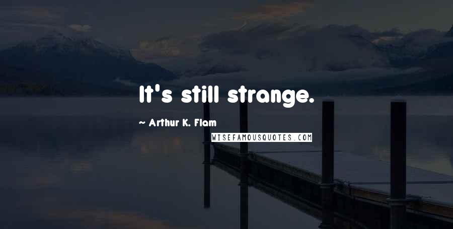 Arthur K. Flam Quotes: It's still strange.