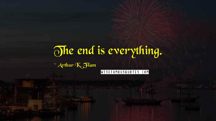 Arthur K. Flam Quotes: The end is everything.