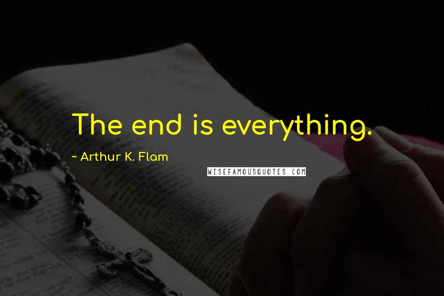 Arthur K. Flam Quotes: The end is everything.