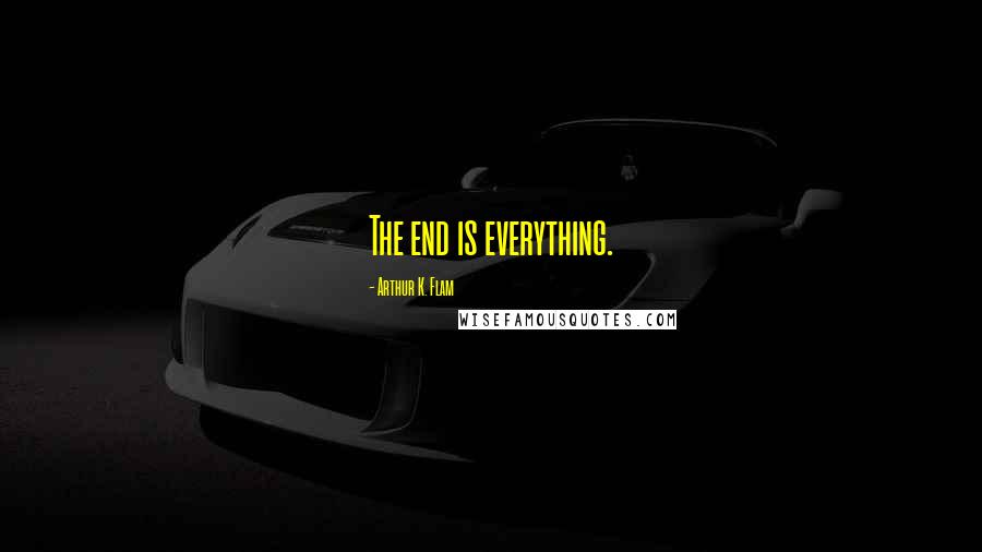 Arthur K. Flam Quotes: The end is everything.