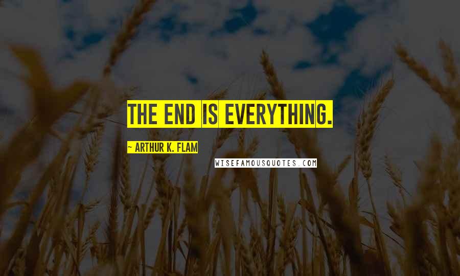 Arthur K. Flam Quotes: The end is everything.