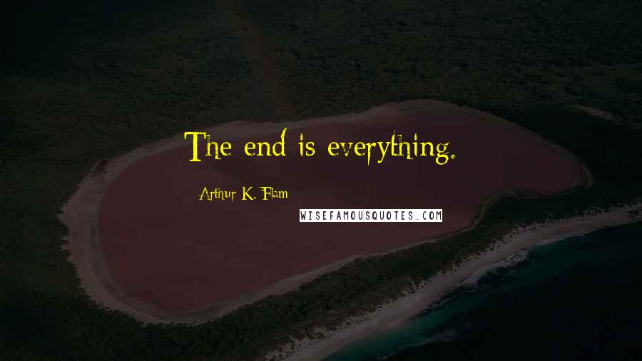 Arthur K. Flam Quotes: The end is everything.