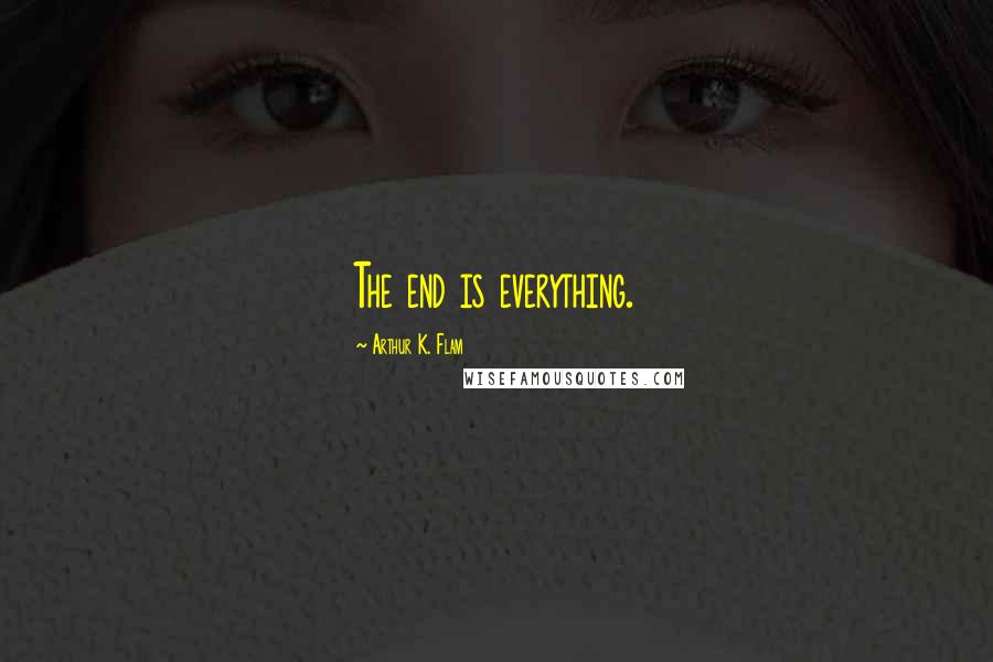 Arthur K. Flam Quotes: The end is everything.