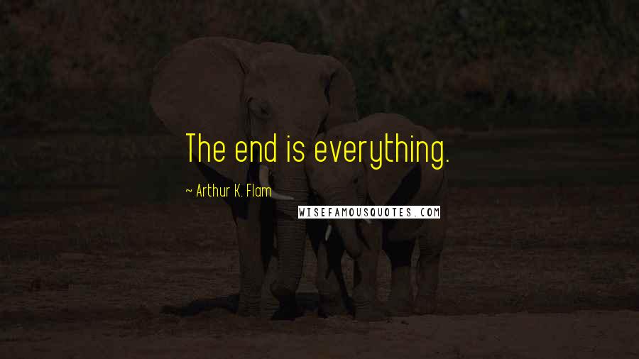 Arthur K. Flam Quotes: The end is everything.