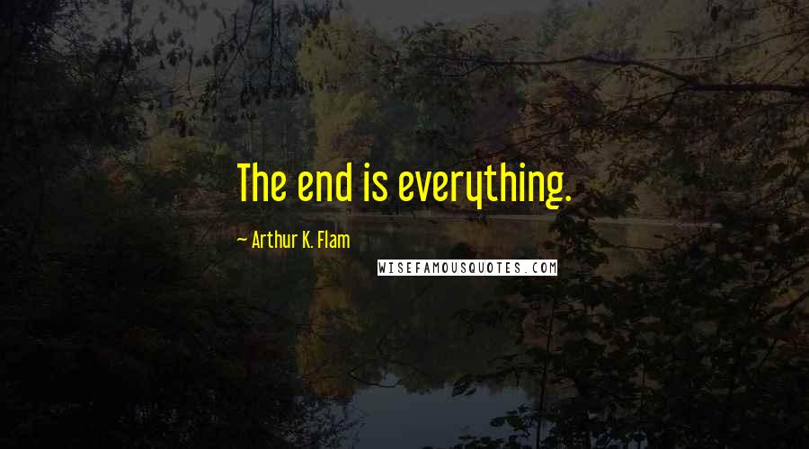 Arthur K. Flam Quotes: The end is everything.