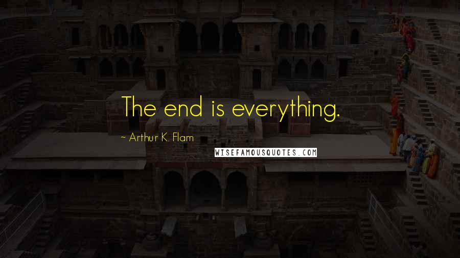 Arthur K. Flam Quotes: The end is everything.