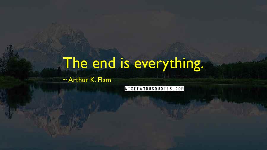 Arthur K. Flam Quotes: The end is everything.