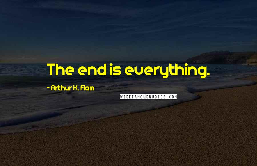 Arthur K. Flam Quotes: The end is everything.