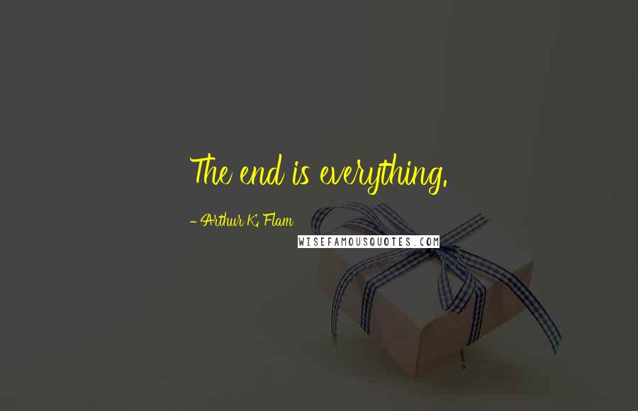 Arthur K. Flam Quotes: The end is everything.