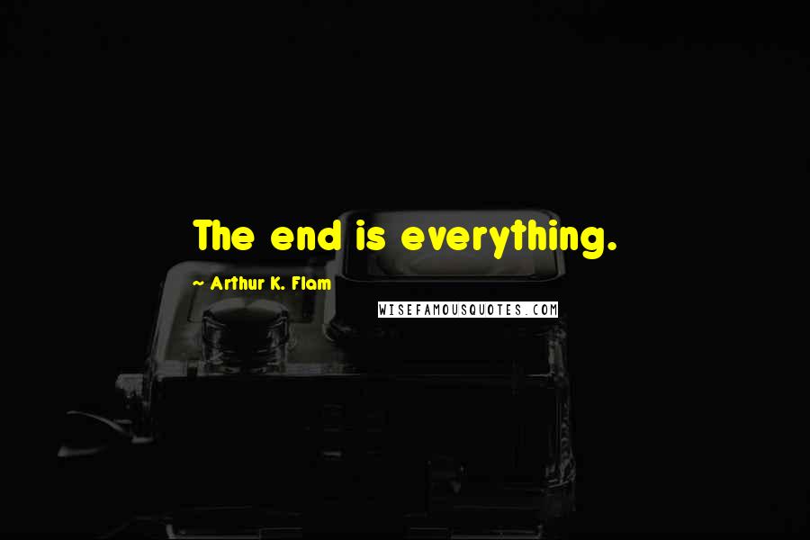 Arthur K. Flam Quotes: The end is everything.