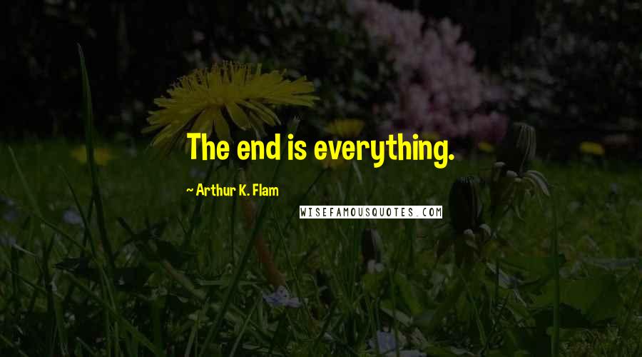 Arthur K. Flam Quotes: The end is everything.