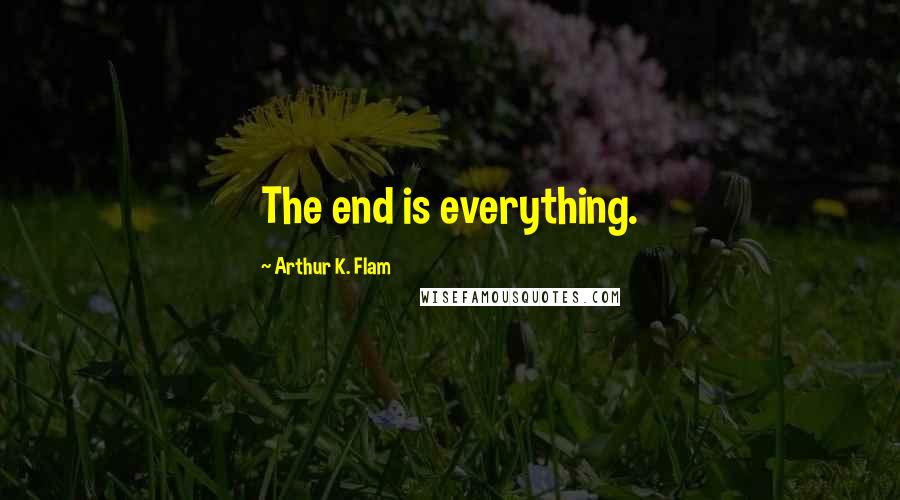 Arthur K. Flam Quotes: The end is everything.